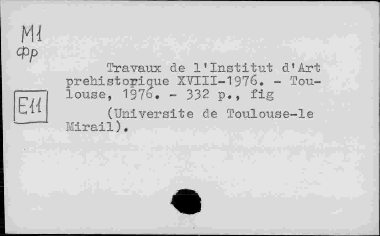 ﻿Travaux de l’institut d’Art prehistopique XVIII-1976. - Toulouse, 1976. - ЗЗ2 p., fig
(Université de Toulouse-le Mirail).